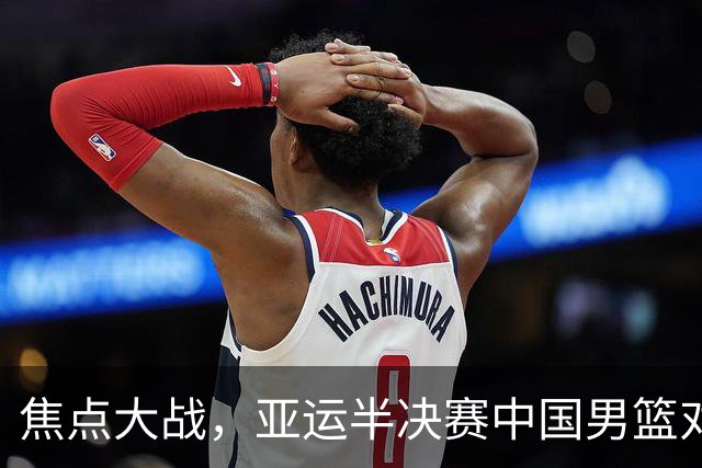 焦点大战，亚运半决赛中国男篮对阵日本迎来利好！赵嘉义李宏权状态升级，两人出战概率70%