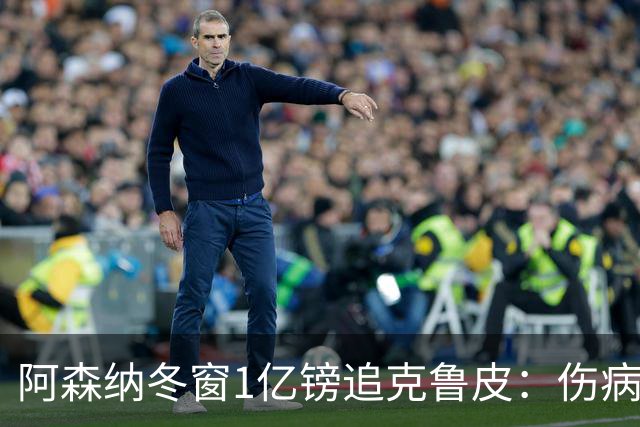 阿森纳冬窗1亿镑追克鲁皮：伤病风险下的争冠豪赌